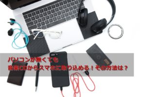 パソコンが無くても音楽CDからスマホに取り込める！その方法は？