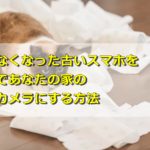 古いスマホのおすすめ再利用法!無料で監視カメラとして活用する方法