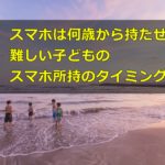 スマホは何歳から持たせる?難しい子どものスマホ所持のタイミング