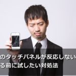 スマホのタッチパネルが反応しない原因と修理する前にしたい対処法