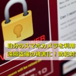 自分のスマホカメラを利用されて遠隔盗撮の被害に!防犯対策は?