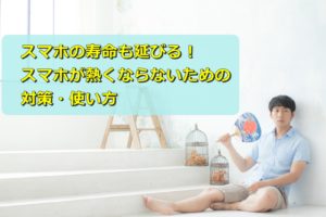スマホの寿命も延びる!スマホが熱くならないための対策・使い方