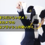 ただ使うだけじゃダメ?スマホカメラの上手なフラッシュの使い方!
