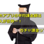 スマホアプリの平均課金額は日本人が世界一!ガチャ課金って損?