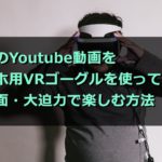 スマホVRの新しい使い方!Youtubeを大画面・大迫力で楽しむ方法