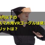 1000円以下の安いスマホ用VRゴーグルは使える?デメリットは?