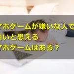 スマホゲームが嫌いな人でも面白いと思えるスマホゲームはある?