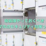 スマホのセキュリティ対策はどうしてる?最低限やるべき必要なコト