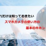 スマホカメラの使い方の基本!今だから見直したい撮影方法と設定